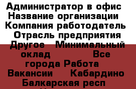 Администратор в офис › Название организации ­ Компания-работодатель › Отрасль предприятия ­ Другое › Минимальный оклад ­ 25 000 - Все города Работа » Вакансии   . Кабардино-Балкарская респ.,Нальчик г.